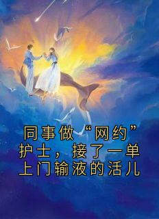 同事做“网约”护士，接了一单上门输液的活儿何嘉云许盼盼顾永年李家岩全文在线免费试读