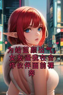 为给蓝颜出气，女友逼我在合作伙伴面前裸奔小说完整版在线阅读（主角陈述成关思瑶谢阿成秦泽言）