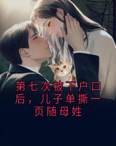 第七次被下户口后，儿子单撕一页随母姓霍煜念卿目录_第七次被下户口后，儿子单撕一页随母姓小说阅读