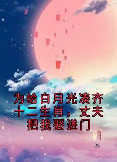 为给白月光凑齐十二生肖，丈夫把我娶进门小说最新章节免费试读（完整版未删节）