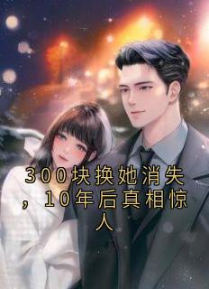 300块换她消失，10年后真相惊人全文免费试读 王建军张娟小说大结局无弹窗
