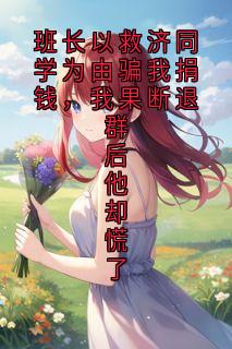 班长以救济同学为由骗我捐钱，我果断退群后他却慌了免费试读(林川陈凯小说全本资源) 无广告