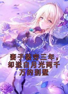 妻子装穷三年，却送白月光两千万的别墅完整版全文阅读 顾川姜望舒小说 大结局