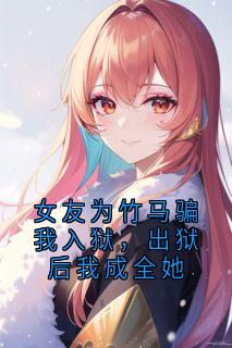 女友为竹马骗我入狱，出狱后我成全她完整小说目录在线阅读 (谢语盈路月池铭谦) 大结局无弹窗