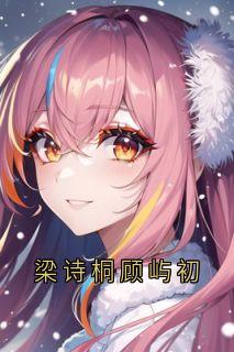 梁诗桐顾屿初顾屿初梁诗桐目录_梁诗桐顾屿初小说阅读