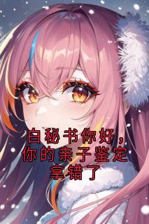 《白秘书你好，你的亲子鉴定拿错了》小说最新章节免费试读（完整版未删节）