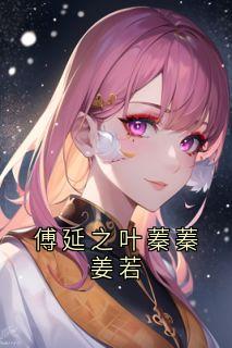 姜若若傅延之小说章节目录 傅延之叶蓁蓁姜若全文阅读