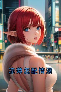 《凉薄怎配情深》小说全集免费在线阅读（阮青杳陆景琛乔若微）