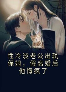 性冷淡老公出轨保姆，假离婚后他悔疯了