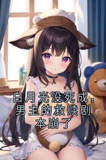 《白月光没死成，男主的救赎剧本崩了》小说全集免费在线阅读（阮欣悦韩澈沈若瑜程意涵）