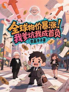 全球物价暴涨，我爹坑我成首负林凡林建国免费在线全文阅读