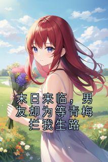 末日来临，男友却为等青梅拦我生路小说最新章节免费试读（完整版未删节）