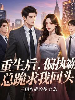 重生后，偏执霸总跪求我回头林若曦顾霆深未删减版全集在线阅读