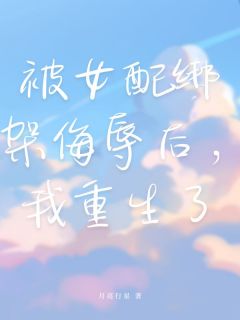 《被女配绑架侮辱后，我重生了》小说最新章节免费试读（完整版未删节）