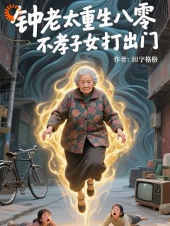 钟老太重生八零，不孝子女打出门by钟翠枝秦秀芬完整版 钟翠枝秦秀芬小说全集在线阅读