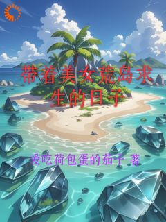带着美女荒岛求生的日子免费试读(孙宇轩白诗涵小说全本资源) 无广告