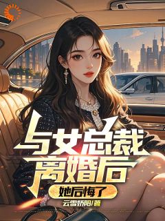 与女总裁离婚后，她后悔了全文在线阅读 司扬柳明仪小说全本无弹窗