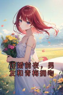 陈然沈南青顾舟舟小说大结局在线阅读 订婚前夜，男友和青梅拥吻小说免费试读