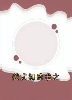 姜尤初盛准之姜尤初盛准之全本大结局阅读