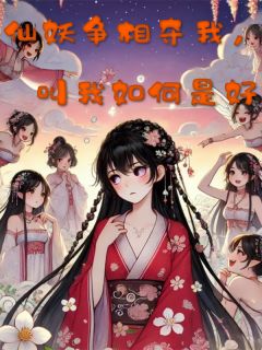 《仙妖争相夺我，叫我如何是好》小说最新章节免费试读（完整版未删节）