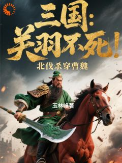 《三国：关羽不死，北伐杀穿曹魏》小说最新章节免费试读（完整版未删节）