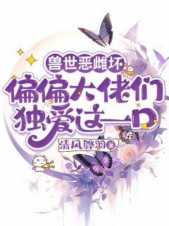 兽世恶雌坏偏偏大佬们独爱这一口小说全集免费在线阅读（楠月洛白）