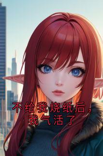 不给我烧纸后，我气活了盛彦盛莱宋陶小说_不给我烧纸后，我气活了小说章节