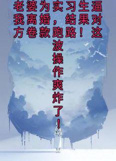 《老婆为实习生逼我离婚，结果对方卷款跑路！这波操作爽炸了！》骁宇沈若琳小说全本在线阅读