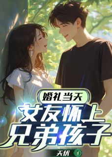 《婚礼当天，女友怀上兄弟孩子》林薇季瑶吴昊小说全本在线阅读