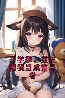 《开学季，室友把我当成第三者》小说最新章节免费试读（完整版未删节）